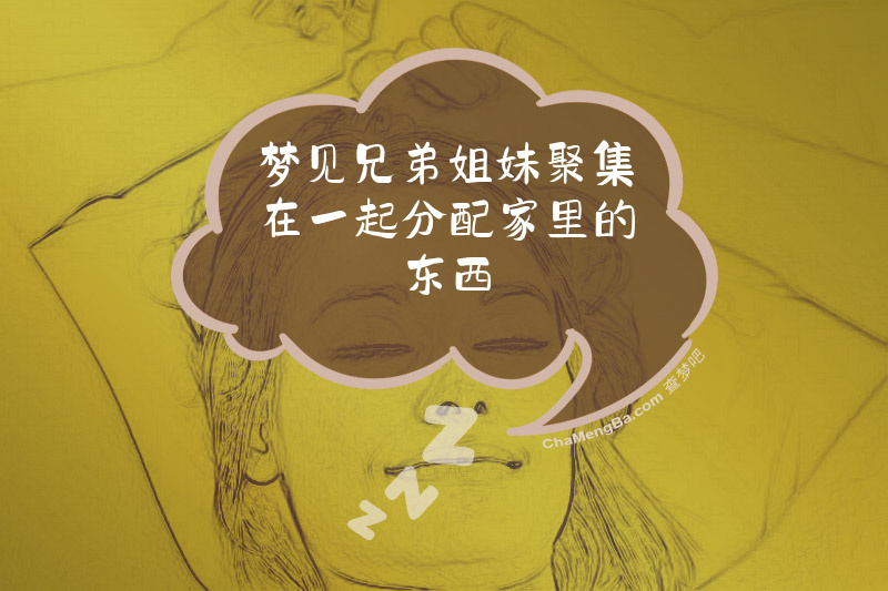 梦见兄弟姐妹聚集在一起分配家里的东西